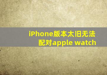 iPhone版本太旧无法配对apple watch